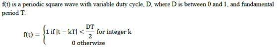 f(t) is a periodic square wave with variable duty cycle, D, where D is between 0 and 1, and fundamental period T. DT 1 if I t