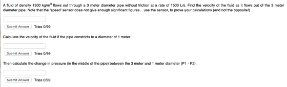 A fluid of density 1300 kg/m3 flows out through a 3 meter diameter pipe without friction at a rate of 1500 L/s. Find the velo