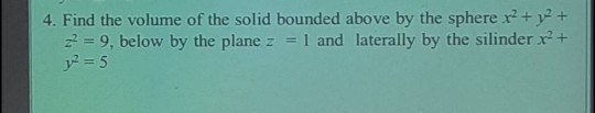 4. Find the volume of the solid bounded above by the sphere+y?+ 2 9, below by the plane z1 and laterally by the silinder x+