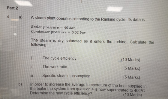 Part 2 A steam plant operates according to the Rankine cycle. Its data is: Boiler pressure 40 bar Condenser pressure 0.02 bar