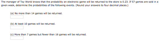 The manager of Toy World knows that the probability an electronic game will be returned to the store is 0.23. If 57 games are