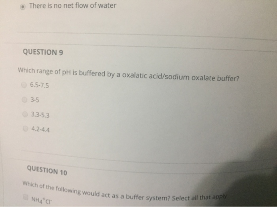 There is no net flow of water QUESTION 9 Which range of pH is buffered by a oxalatic acid/sodium oxalate buffer? 6.5-7.5 3-5