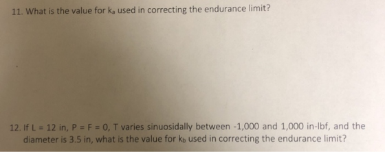 11. What is the value for ka used in correcting the endurance limit? 12. If L = 12 in, P = F = 0, T varies sinuosidally betwe