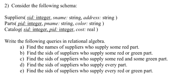 2) Consider the following schema: Suppliers(sid: integer, sname: string, address: string) Parts(pid:integer, pname: string, c