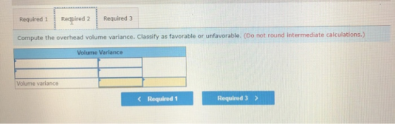 Required 1 Reapired 2 Required 3 Compute the overhead volume variance. Classify as favorable or unfavorable. (Do not round in