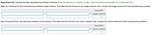 Requirement 2d. Calculate the fixed manufacturing overhead variances. (Enter the variance as a positive number. Label the var