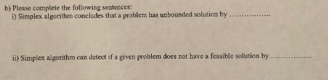 b) Please complete the following sentences i) Simplex algorithm concludes that a problem has unbounded solution by . .. ii) S