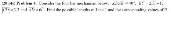 (20 pts) Problem 4. Consider the four bar mechanism below. kD4B-40°, BC-2.5it lj , CD-3.3 and AD- 6i. Find the possible lengt