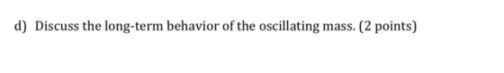 d) Discuss the long-term behavior of the oscillating mass. (2 points)