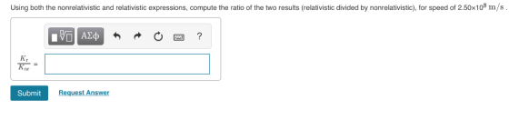Using both the nonrelativistic and relativistic expressions, compute the ratio of the two results (relativistic divided by no