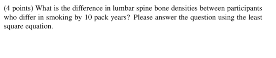(4 points) What is the difference in lumbar spine bone densities between participants who differ in smoking by 10 pack years?