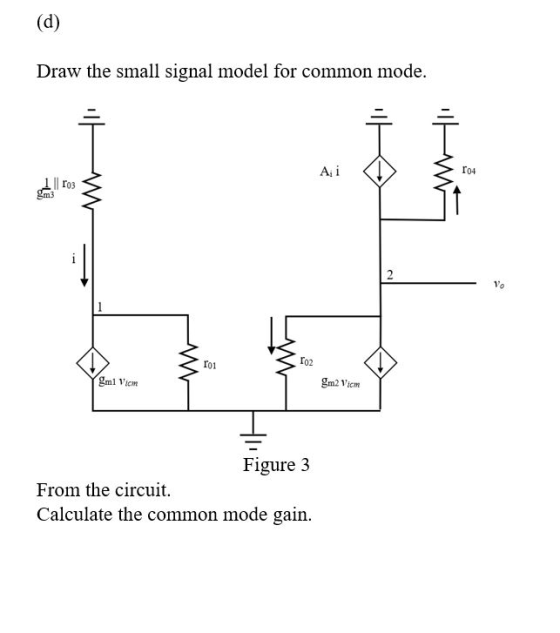 (d) Draw the small signal model for common mode ro4 A i ro3 gm3 Vo ro2 ro1 gm2 Viem gml Vicm Figure 3 From the circuit. Calcu