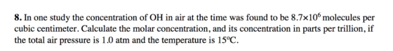 8. In one study the concentration of OH in air at the time was found to be 8.7x106 molecules per cubic centimeter. Calculate