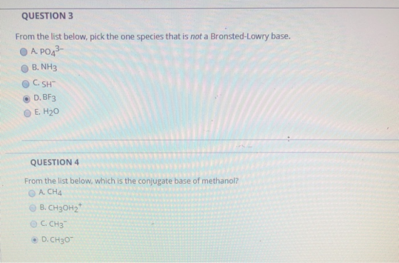 QUESTION 3 From the list below, pick the one species that is not a Bronsted-Lowry base. A. PO43 B. NH3 C. SH D.BF3 E. H20 QUE