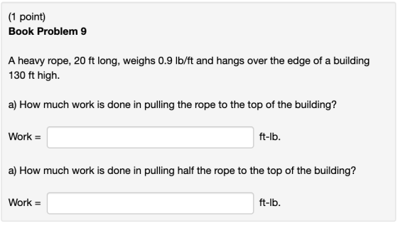 (1 point) Book Problem 9 A heavy rope, 20 ft long, weighs 0.9 lb/ft and hangs over the edge of a building 130 ft high a) How