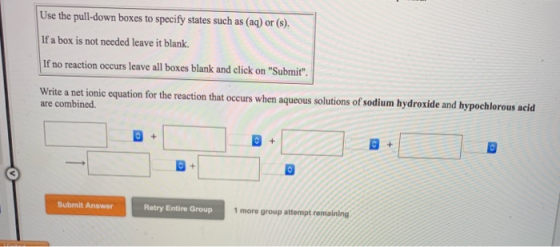 Use the pull-down boxes to specify states such as (aq) or (s). If a box is not needed leave it blank. If no reaction occurs l