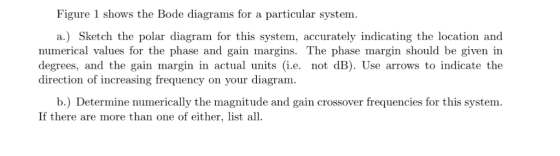 Figure 1 shows the Bode diagrams for a particular system. a.) Sketch the polar diagram for this system, accurately indicating