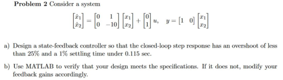 Problem 2 Consider a system 0 11 0 -10 T21 T2 T2 a) Design a state-feedback controller so that the closed-loop step response