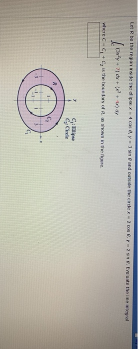 3 sin θ and outside the circle x-2 cos θ, y-2 sin θ, Evaluate the line integral Let R be the region inside the ellipse x-4 co
