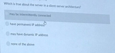 Which is true about the server in a client-server architecture? may be intermittently connected have permanent IP addres may