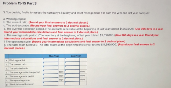 Problem 15-15 Part 3 3. You decide, finally, to assess the companys liquidity and asset management. For both this year and l