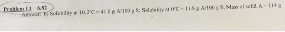Problem 11 6.82 Answer: b) Solubility at 10.2°C= 41.0 g A/100 g S; Solubility at 0°C 11.8 g A/100 g S; Mass of solid A = 114