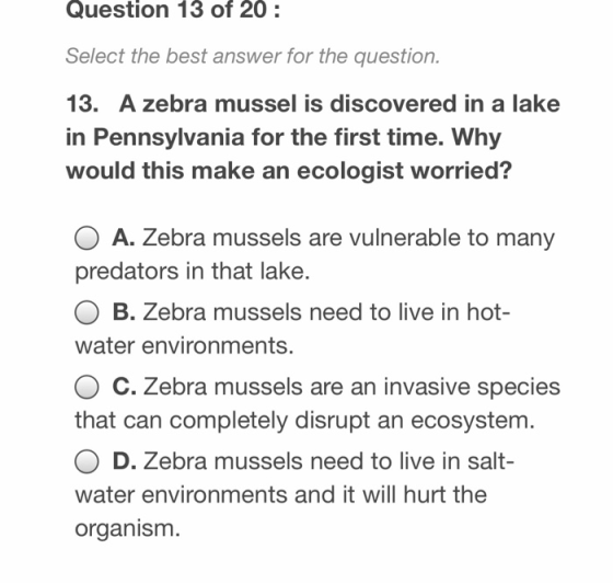 Question 13 of 20: Select the best answer for the question. 13. A zebra mussel is discovered in a lake in Pennsylvania for th