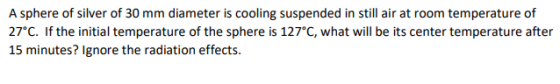 A sphere of silver of 30 mm diameter is cooling suspended in still air at room temperature of 27°C. If the initial temperatur