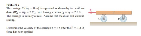 Problem 2 The carriage C (W-Ξ 8 lb) is supported as shown by two uniform disks (WAWB 2 lb), each having a radius rA TB 2.5 in