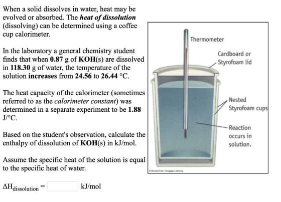 When a solid dissolves in water, heat may be evolved or absorbed. The heat of dissolution (dissolving) can be determined usin
