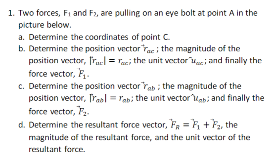 1. Two forces, F1 and F2, are pulling on an eye bolt at point A in the picture below a. Determine the coordinates of point C.