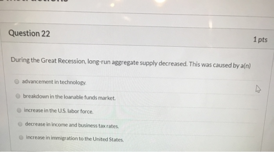 Question 22 1 pts During the Great Recession, long-run aggregate supply decreased. This was caused by a(n) O advancement in t