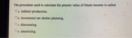 The procedure used to calculate the present value of future income is called Oa. indirect production. O b. investment tax she