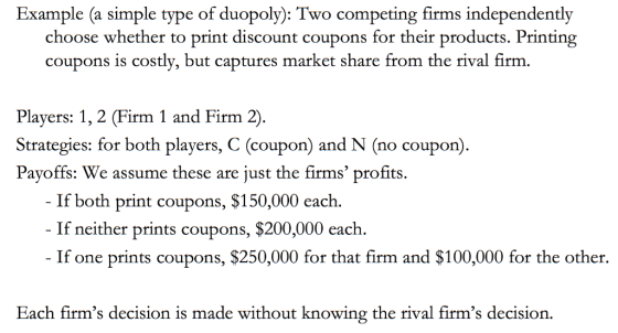 Example (a simple type of duopoly): Two competing firms independently choose whether to print discount coupons for their prod