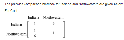 The pairwise comparison matrices for Indiana and Northwestern are given below. For Cost: Indiana Northwestern Indiana Northwe