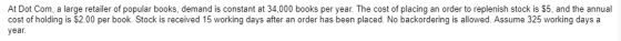 At Dot Com, a large retailer of popular books, demand is constant at 34,000 books per year. The cost of placing an order to r