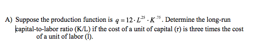 A) Suppose the production function is q = 12-Ë·K. Determine the long-run capital-to-labor ratio (K/L) if the cost of a unit