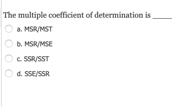 The multiple coefficient of determination is a. MSR/MST b. MSR/MSE c. SSR/SST d. SSE/SSR