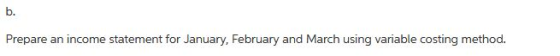 b. Prepare an income statement for January, February and March using variable costing method.