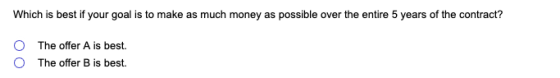 Which is best if your goal is to make as much money as possible over the entire 5 years of the contract? O The offer A is bes