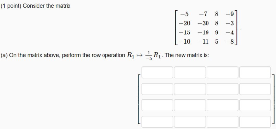 (1 point) Consider the matrix -5 7 8-9 20 -30 8-3 -15 -19 9 -4 10-11 5-8 (a) On the matrix above, perform the row operation R