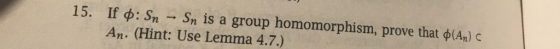 15. If φ: Sn Sn is a group homomorphism, prove that φ(An) c An. (Hint: Use Lemma 4.7.)
