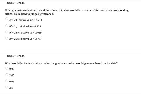 QUESTION 44 If the graduate student used an alpha of α-.05, what would be degrees of freedom and corresponding critical value