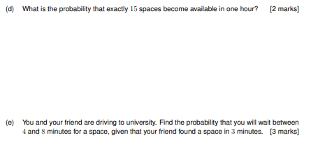 What is the probability that exactly 15 spaces become available in one hour? [2 marks (d) (e) You and your friend are driving
