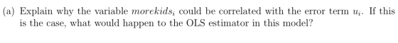 (a) Explain why the variable morekids, could be correlated with the error term u. If this is the case, what would happen to t
