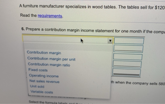 A furniture manufacturer specializes in wood tables. The tables sell for $120 Read the requirements. 6. Prepare a contributio