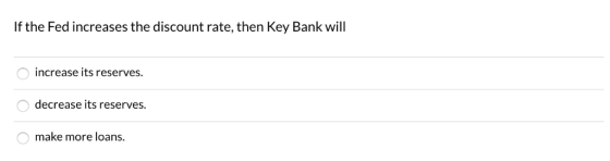 If the Fed increases the discount rate, then Key Bank will increase its reserves. decrease its reserves. make more loans.