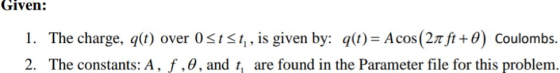 Given: 1. The charge, q(t) over 0st<1,, is given by: q(t)= Acos(2nft+ 0) Coulombs. 2. The constants: A, f,0, and t, are found