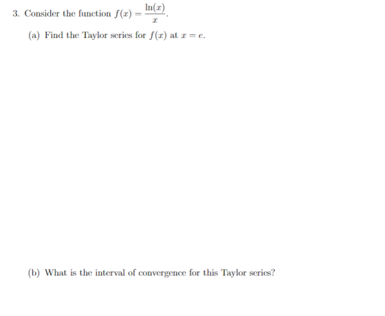 In(z) 3, Consider the function f(x)= (a) Find the Taylor series for r(z) at -e. b) What is the interval of convergence for th