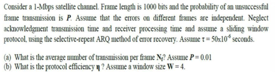 Consider a 1-Mbps satellite channel. Frame length is 1000 bits and the probability of an unsuccessfiul frame transmission is